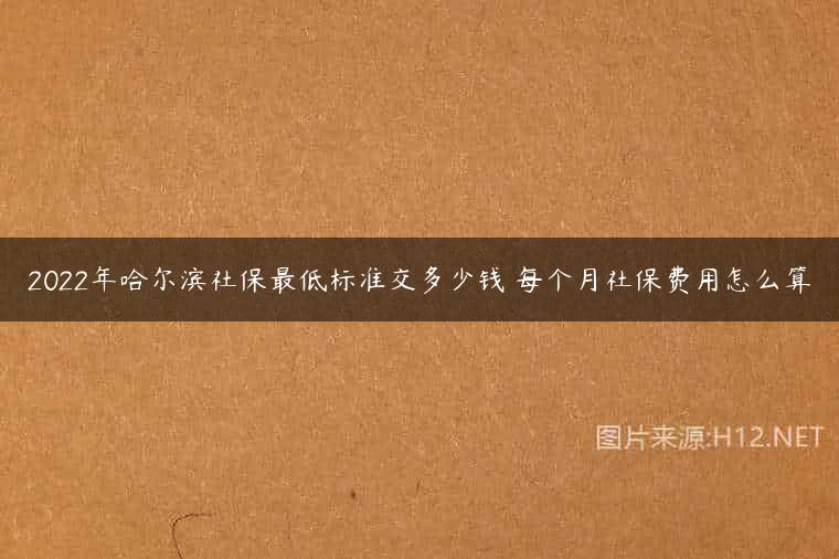 2022年哈尔滨社保最低标准交多少钱 每个月社保费用怎么算