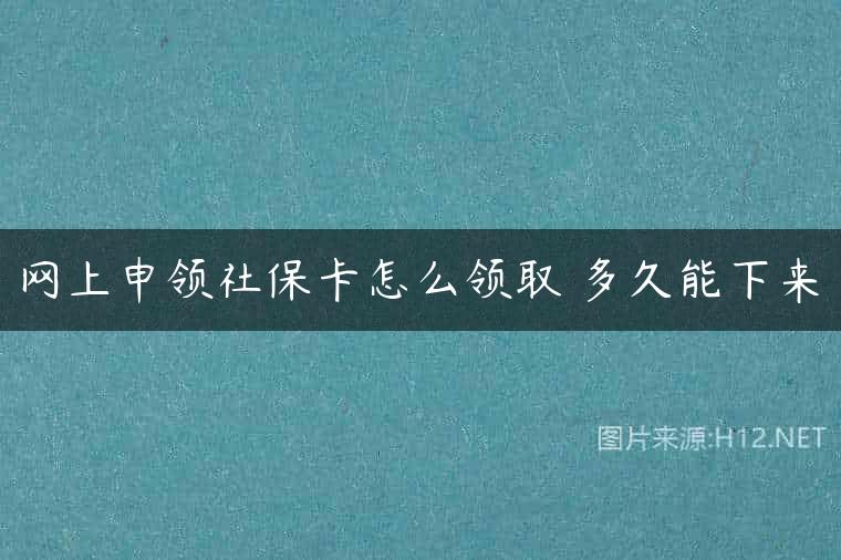 网上申领社保卡怎么领取 多久能下来