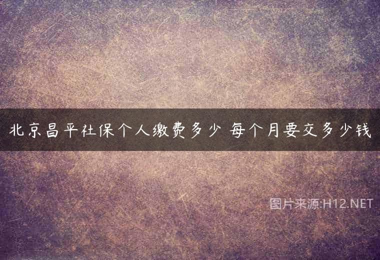 北京昌平社保个人缴费多少 每个月要交多少钱
