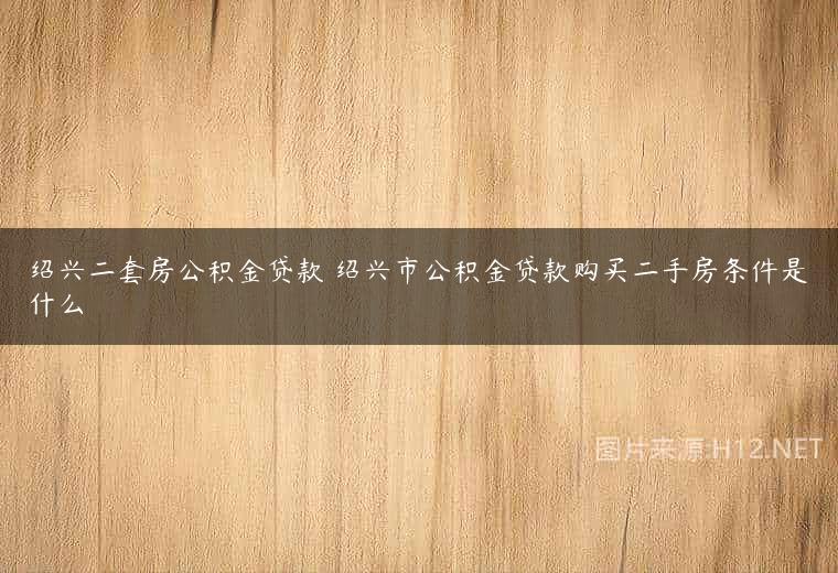 绍兴二套房公积金贷款 绍兴市公积金贷款购买二手房条件是什么