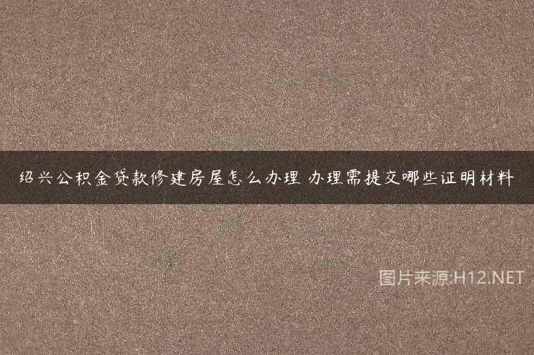 绍兴公积金贷款修建房屋怎么办理 办理需提交哪些证明材料