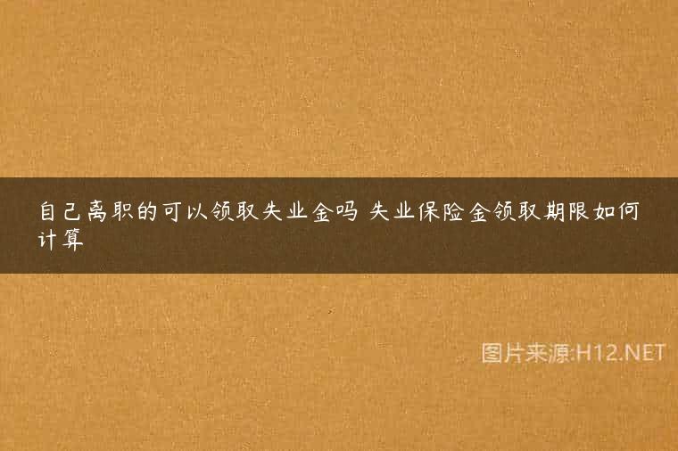 自己离职的可以领取失业金吗 失业保险金领取期限如何计算