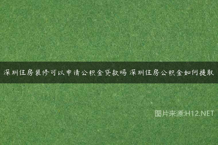 深圳住房装修可以申请公积金贷款吗 深圳住房公积金如何提取