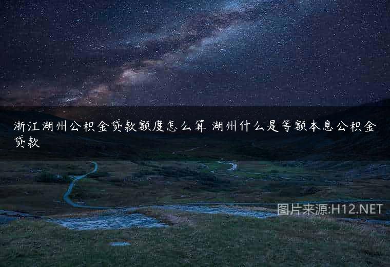 浙江湖州公积金贷款额度怎么算 湖州什么是等额本息公积金贷款