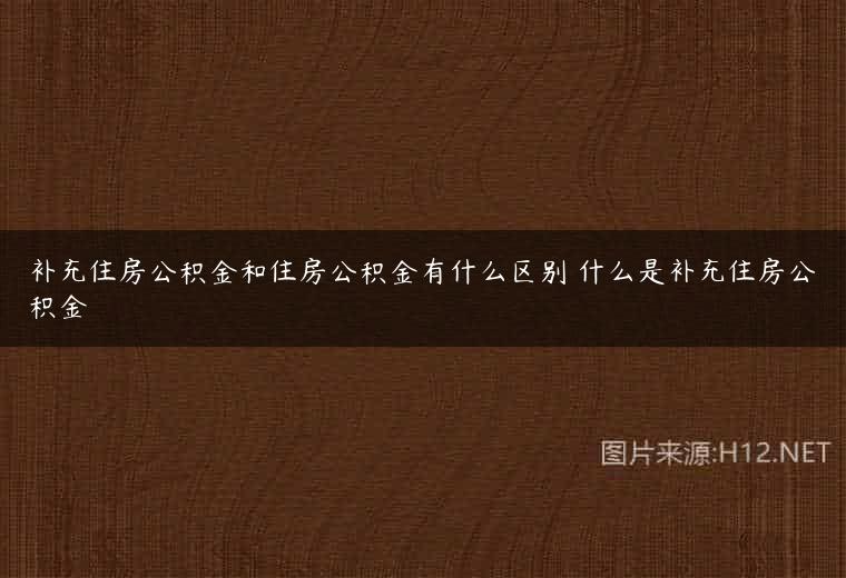 补充住房公积金和住房公积金有什么区别 什么是补充住房公积金