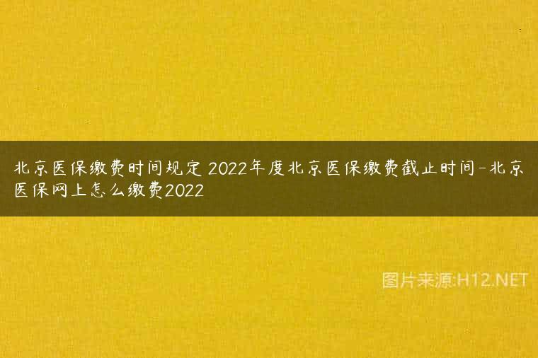 北京医保缴费时间规定 2022年度北京医保缴费截止时间-北京医保网上怎么缴费2022