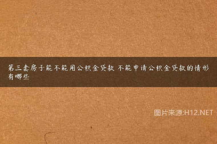 第三套房子能不能用公积金贷款 不能申请公积金贷款的情形有哪些