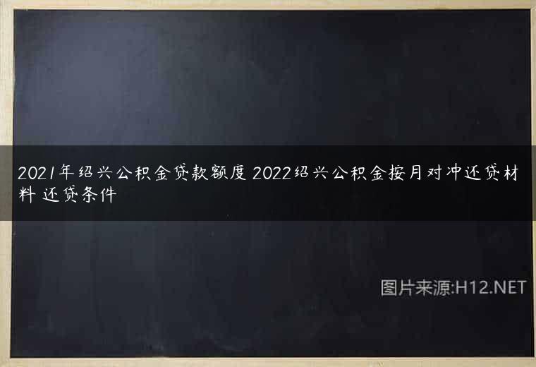 2021年绍兴公积金贷款额度 2022绍兴公积金按月对冲还贷材料 还贷条件