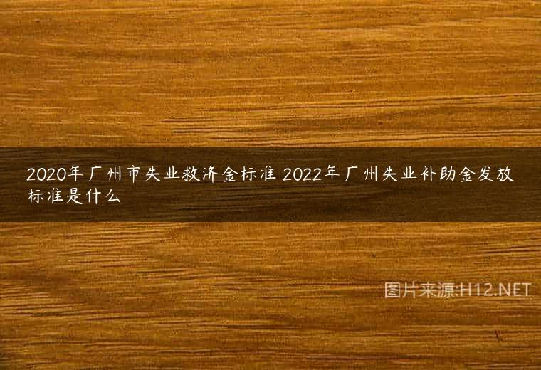 2020年广州市失业救济金标准 2022年广州失业补助金发放标准是什么