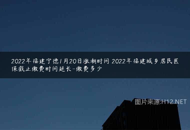 2022年福建宁德1月20日涨潮时间 2022年福建城乡居民医保截止缴费时间延长-缴费多少