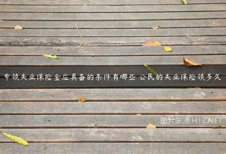 申领失业保险金应具备的条件有哪些 公民的失业保险领多久