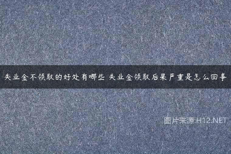 失业金不领取的好处有哪些 失业金领取后果严重是怎么回事