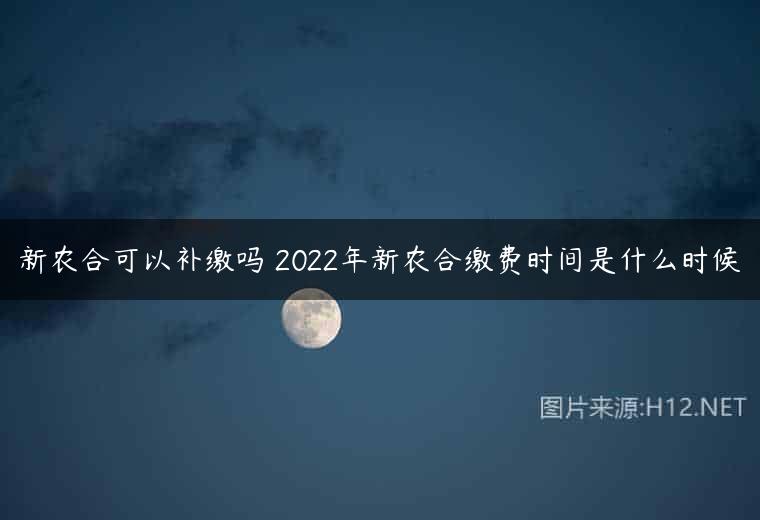 新农合可以补缴吗 2022年新农合缴费时间是什么时候