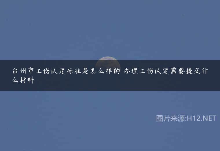台州市工伤认定标准是怎么样的 办理工伤认定需要提交什么材料