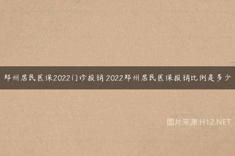 郑州居民医保2022门诊报销 2022郑州居民医保报销比例是多少