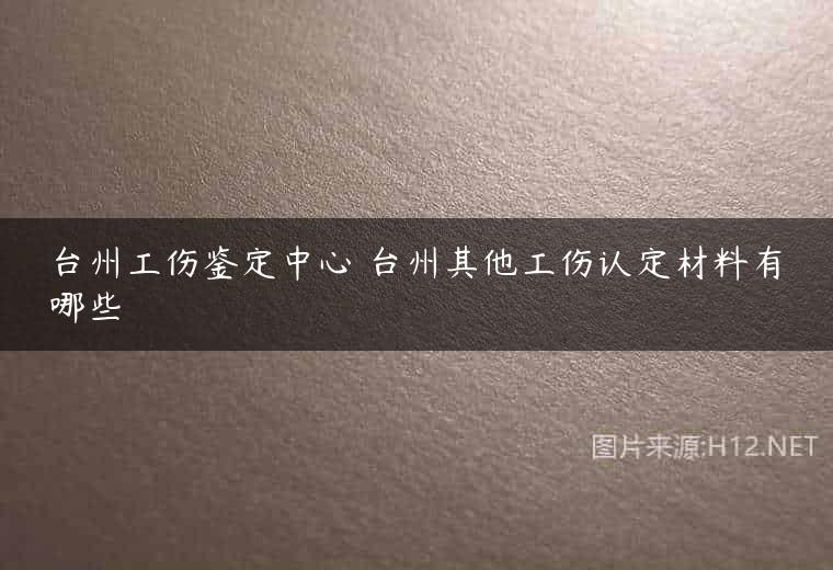 台州工伤鉴定中心 台州其他工伤认定材料有哪些