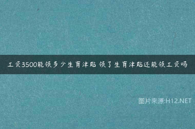 工资3500能领多少生育津贴 领了生育津贴还能领工资吗