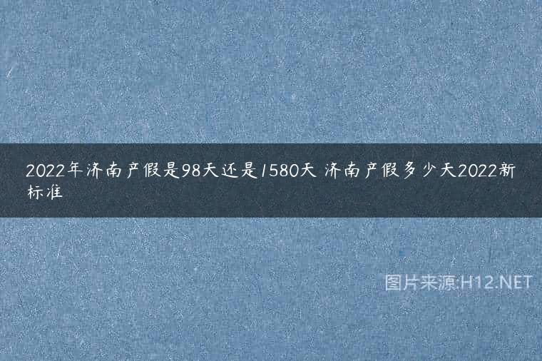 2022年济南产假是98天还是1580天 济南产假多少天2022新标准
