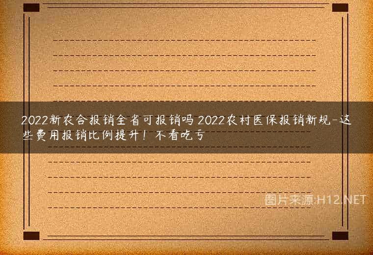2022新农合报销全省可报销吗 2022农村医保报销新规-这些费用报销比例提升！不看吃亏