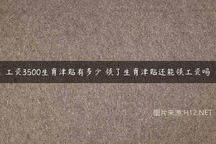 工资3500生育津贴有多少 领了生育津贴还能领工资吗