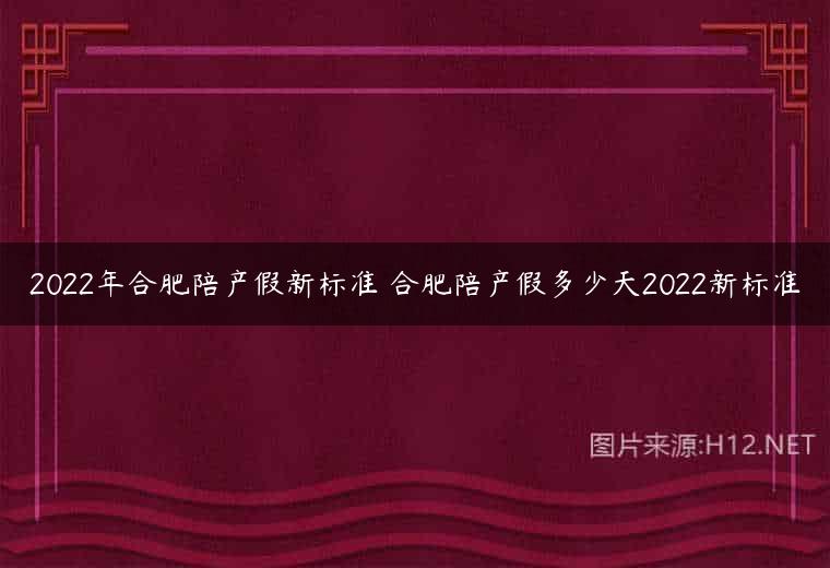 2022年合肥陪产假新标准 合肥陪产假多少天2022新标准