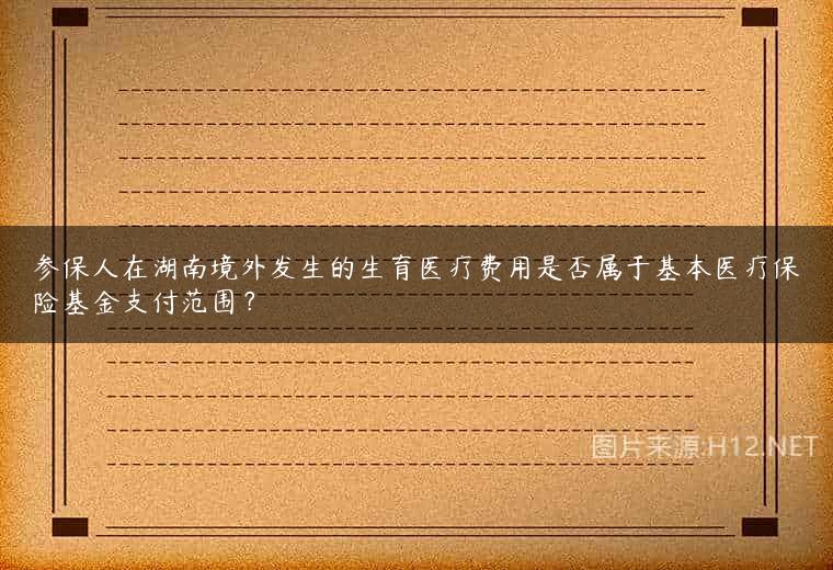 参保人在湖南境外发生的生育医疗费用是否属于基本医疗保险基金支付范围？