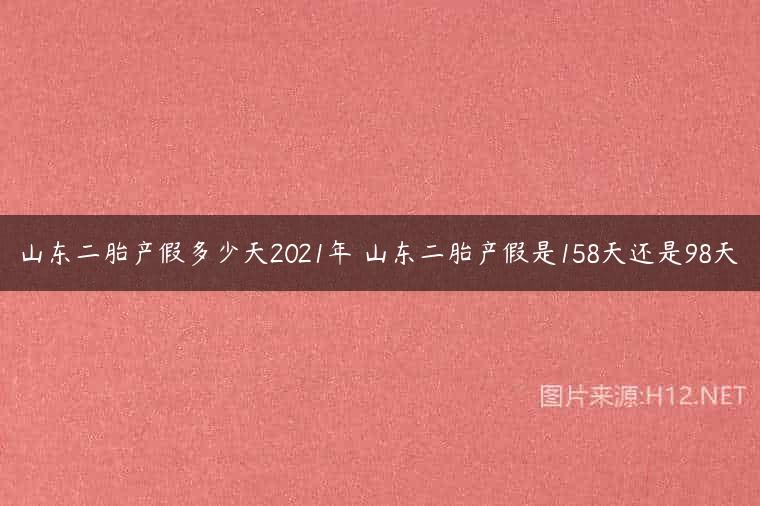 山东二胎产假多少天2021年 山东二胎产假是158天还是98天