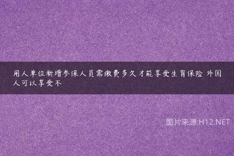 用人单位新增参保人员需缴费多久才能享受生育保险 外国人可以享受不