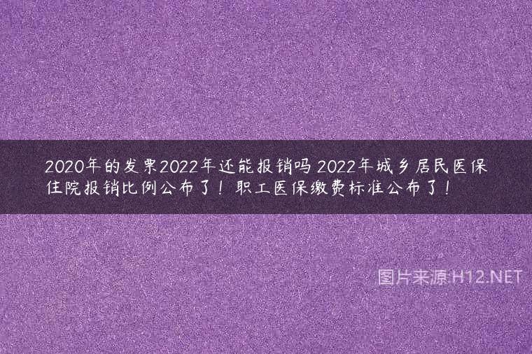 2020年的发票2022年还能报销吗 2022年城乡居民医保住院报销比例公布了！职工医保缴费标准公布了！