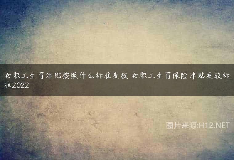 女职工生育津贴按照什么标准发放 女职工生育保险津贴发放标准2022
