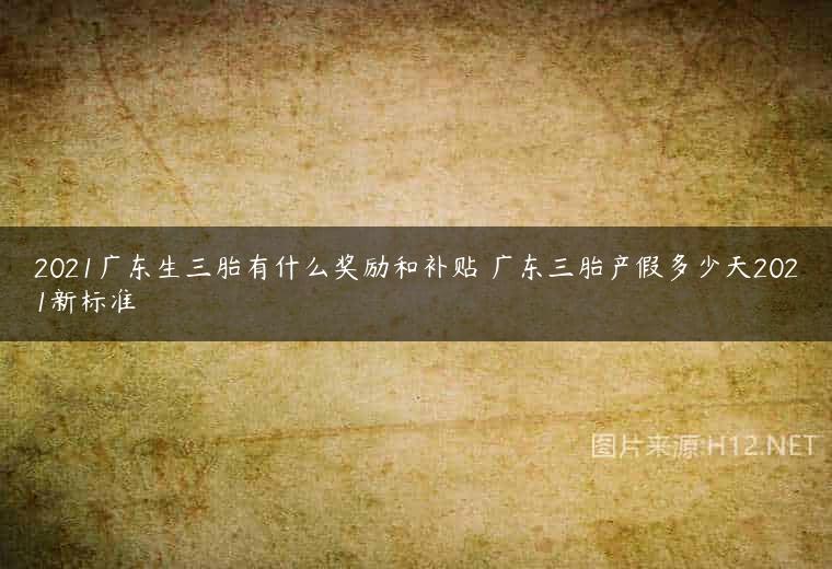 2021广东生三胎有什么奖励和补贴 广东三胎产假多少天2021新标准