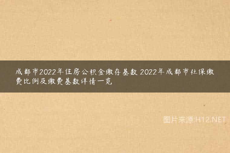 成都市2022年住房公积金缴存基数 2022年成都市社保缴费比例及缴费基数详情一览