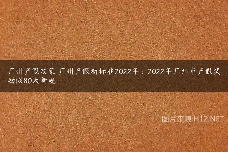 广州产假政策 广州产假新标准2022年：2022年广州市产假奖励假80天新规