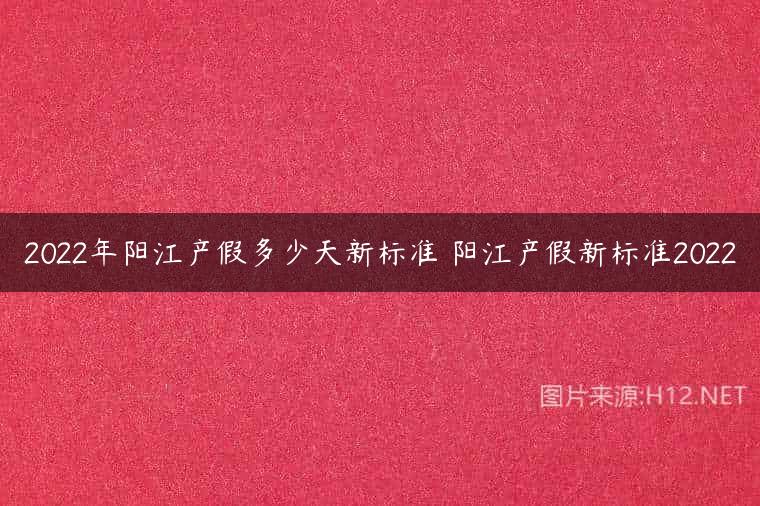 2022年阳江产假多少天新标准 阳江产假新标准2022