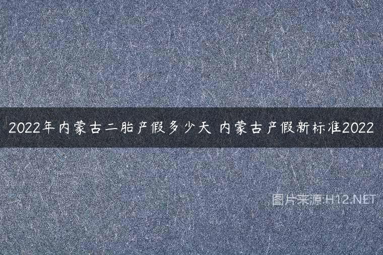 2022年内蒙古二胎产假多少天 内蒙古产假新标准2022