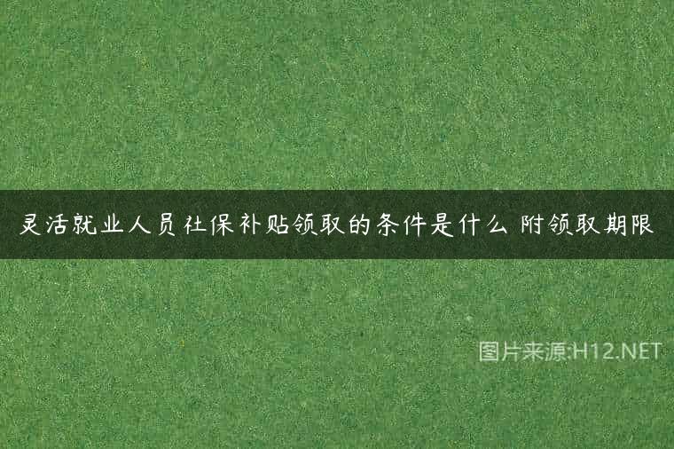 灵活就业人员社保补贴领取的条件是什么 附领取期限
