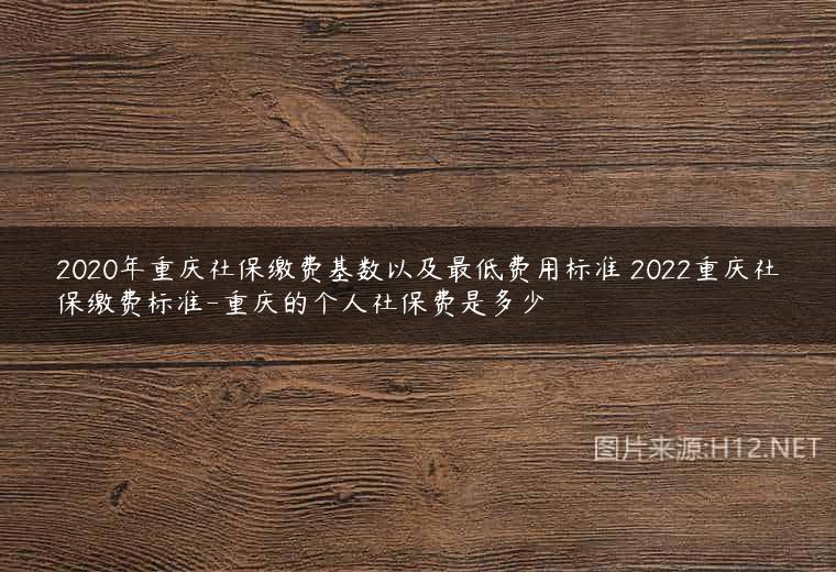 2020年重庆社保缴费基数以及最低费用标准 2022重庆社保缴费标准-重庆的个人社保费是多少