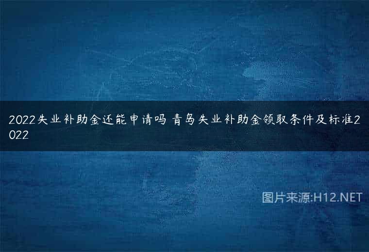 2022失业补助金还能申请吗 青岛失业补助金领取条件及标准2022