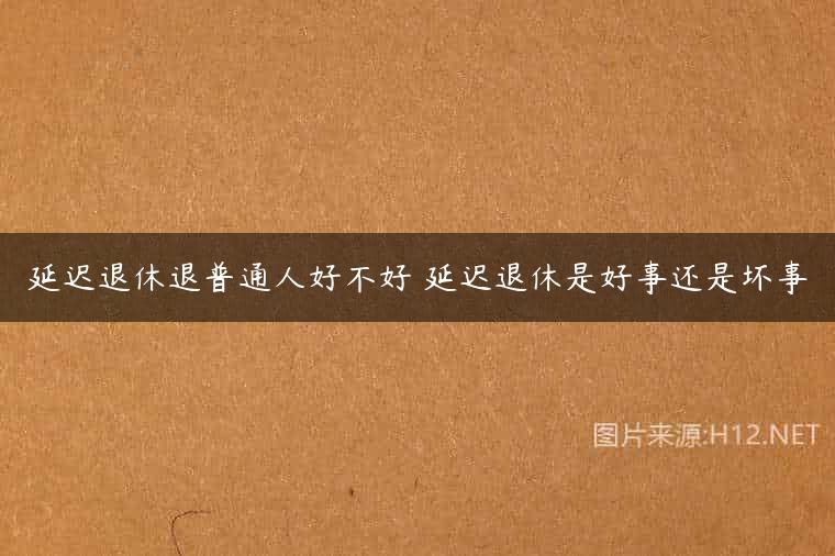 延迟退休退普通人好不好 延迟退休是好事还是坏事