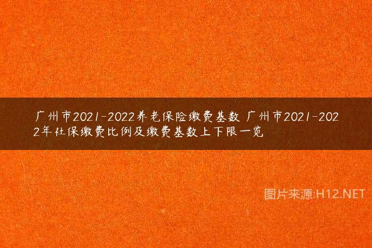 广州市2021-2022养老保险缴费基数 广州市2021-2022年社保缴费比例及缴费基数上下限一览