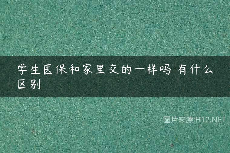 学生医保和家里交的一样吗 有什么区别