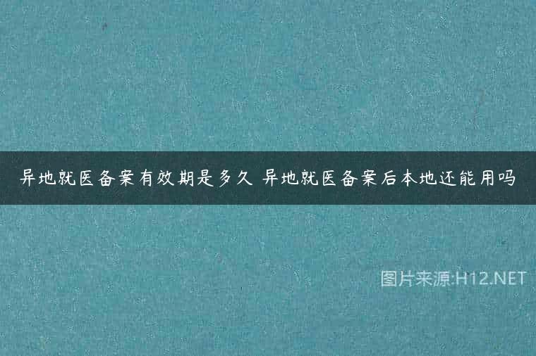 异地就医备案有效期是多久 异地就医备案后本地还能用吗