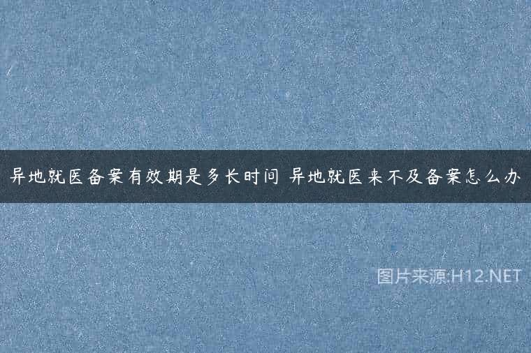 异地就医备案有效期是多长时间 异地就医来不及备案怎么办