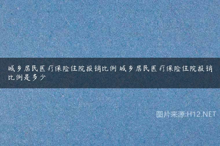 城乡居民医疗保险住院报销比例 城乡居民医疗保险住院报销比例是多少