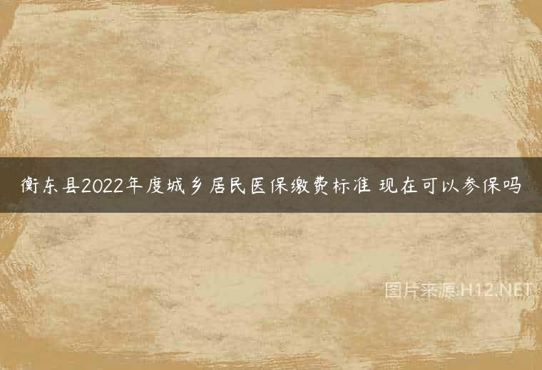 衡东县2022年度城乡居民医保缴费标准 现在可以参保吗
