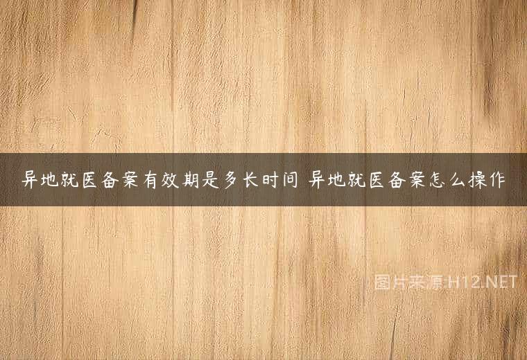 异地就医备案有效期是多长时间 异地就医备案怎么操作