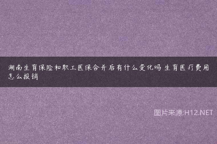 湖南生育保险和职工医保合并后有什么变化吗 生育医疗费用怎么报销
