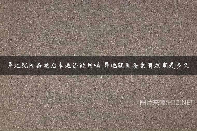 异地就医备案后本地还能用吗 异地就医备案有效期是多久