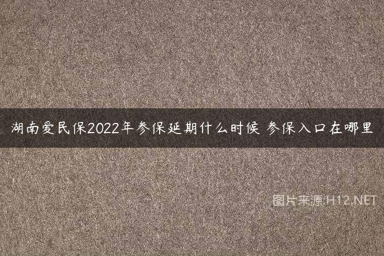 湖南爱民保2022年参保延期什么时候 参保入口在哪里