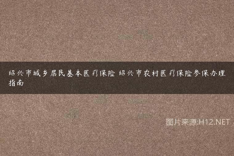 绍兴市城乡居民基本医疗保险 绍兴市农村医疗保险参保办理指南